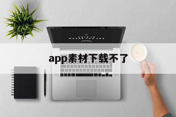 app素材下载不了(app素材下载不了怎么办),app素材下载不了(app素材下载不了怎么办),app素材下载不了,视频,账号,APP,第1张