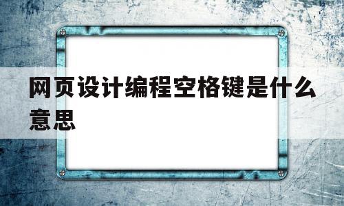 网页设计编程空格键是什么意思(网页设计编程空格键是什么意思呀)