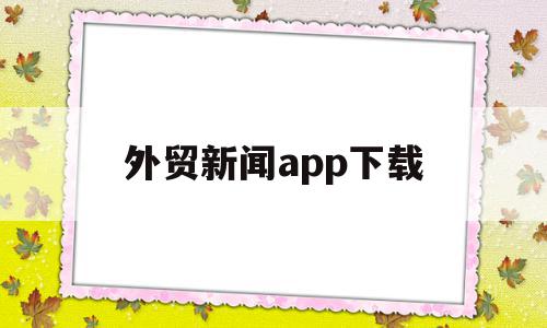 外贸新闻app下载(外贸新闻app下载安装),外贸新闻app下载(外贸新闻app下载安装),外贸新闻app下载,信息,百度,APP,第1张