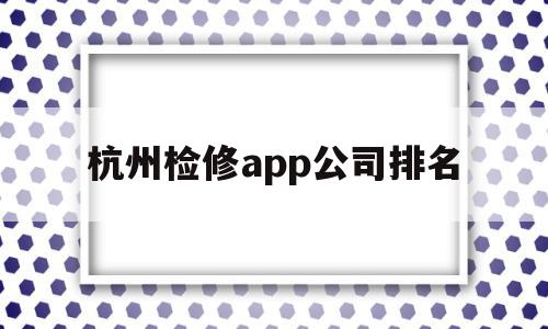 杭州检修app公司排名(杭州设备检测公司),杭州检修app公司排名(杭州设备检测公司),杭州检修app公司排名,信息,文章,html,第1张