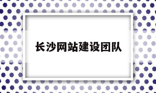 长沙网站建设团队(长沙互联网网站建设)