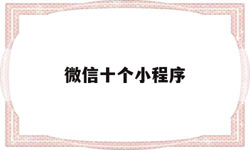 微信十个小程序(微信十个小程序怎么删除),微信十个小程序(微信十个小程序怎么删除),微信十个小程序,模板,账号,微信,第1张