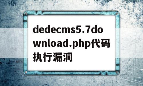 dedecms5.7download.php代码执行漏洞的简单介绍,dedecms5.7download.php代码执行漏洞的简单介绍,dedecms5.7download.php代码执行漏洞,文章,账号,源码,第1张