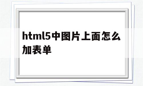 html5中图片上面怎么加表单(html5怎么在图片里添加超链接),html5中图片上面怎么加表单(html5怎么在图片里添加超链接),html5中图片上面怎么加表单,信息,浏览器,html,第1张