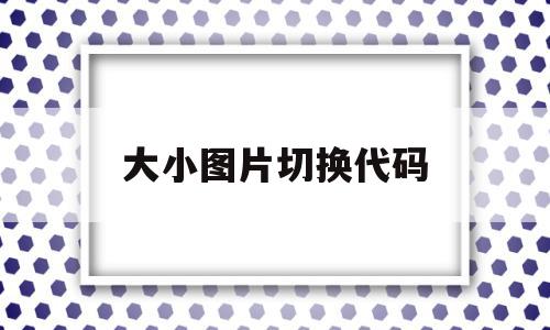 大小图片切换代码(代码怎么把图片缩小),大小图片切换代码(代码怎么把图片缩小),大小图片切换代码,源码,浏览器,html,第1张