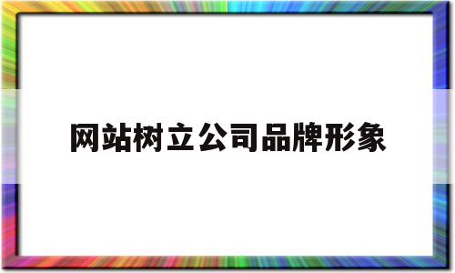 网站树立公司品牌形象(网站树立公司品牌形象的意义),网站树立公司品牌形象(网站树立公司品牌形象的意义),网站树立公司品牌形象,信息,营销,网站建设,第1张