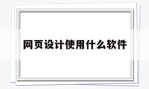 网页设计使用什么软件(网页设计使用什么软件做)