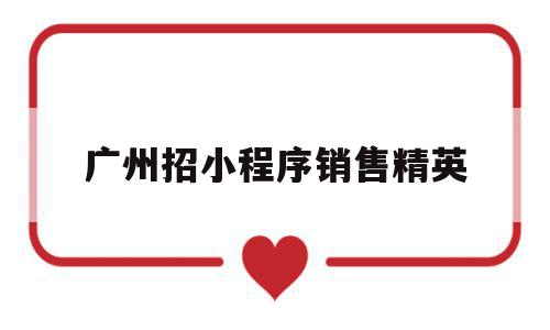 包含广州招小程序销售精英的词条,包含广州招小程序销售精英的词条,广州招小程序销售精英,信息,百度,模板,第1张