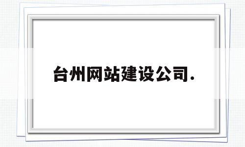 台州网站建设公司.(台州网站建设公司哪家好),台州网站建设公司.(台州网站建设公司哪家好),台州网站建设公司.,信息,百度,模板,第1张