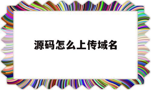 源码怎么上传域名(源码怎么上传域名文件),源码怎么上传域名(源码怎么上传域名文件),源码怎么上传域名,信息,百度,模板,第1张