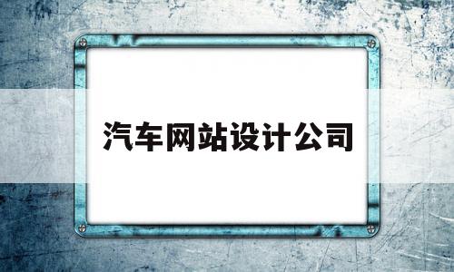 汽车网站设计公司(汽车网站的设计与制作),汽车网站设计公司(汽车网站的设计与制作),汽车网站设计公司,信息,百度,科技,第1张