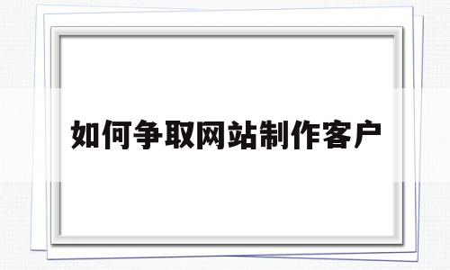 如何争取网站制作客户(如何争取网站制作客户需求),如何争取网站制作客户(如何争取网站制作客户需求),如何争取网站制作客户,信息,百度,第三方,第1张