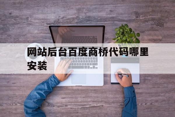 关于网站后台百度商桥代码哪里安装的信息,关于网站后台百度商桥代码哪里安装的信息,网站后台百度商桥代码哪里安装,信息,百度,模板,第1张