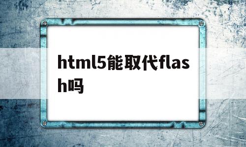 html5能取代flash吗(html可以替代css的所有功能),html5能取代flash吗(html可以替代css的所有功能),html5能取代flash吗,视频,APP,浏览器,第1张