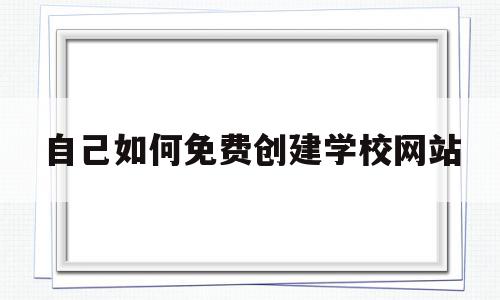 自己如何免费创建学校网站(自己如何免费创建学校网站呢),自己如何免费创建学校网站(自己如何免费创建学校网站呢),自己如何免费创建学校网站,视频,模板,免费,第1张