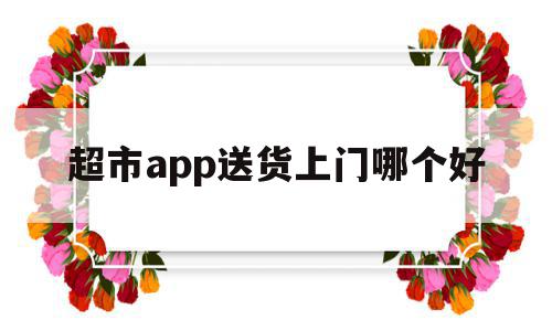 超市app送货上门哪个好(超市送货到家都有哪些app),超市app送货上门哪个好(超市送货到家都有哪些app),超市app送货上门哪个好,微信,APP,免费,第1张