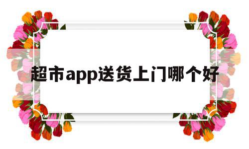 超市app送货上门哪个好(超市送货到家都有哪些app)