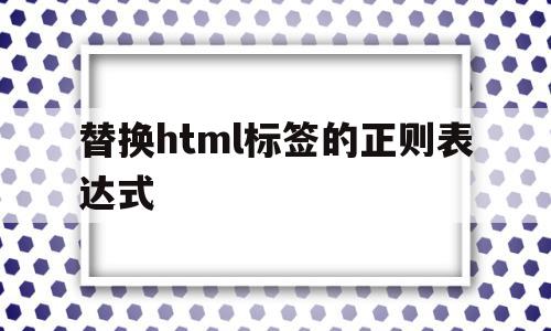 替换html标签的正则表达式的简单介绍