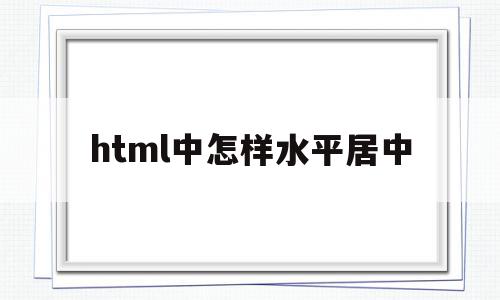 html中怎样水平居中(html水平居中和垂直居中怎么设置),html中怎样水平居中(html水平居中和垂直居中怎么设置),html中怎样水平居中,信息,浏览器,html,第1张