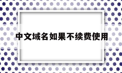 中文域名如果不续费使用(中文域名如果不续费使用怎么办),中文域名如果不续费使用(中文域名如果不续费使用怎么办),中文域名如果不续费使用,信息,百度,html,第1张