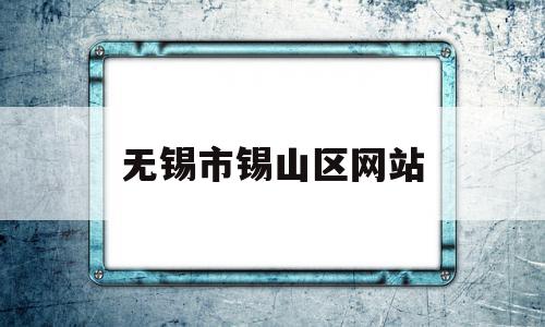 无锡市锡山区网站(无锡锡山区人民政府官网)