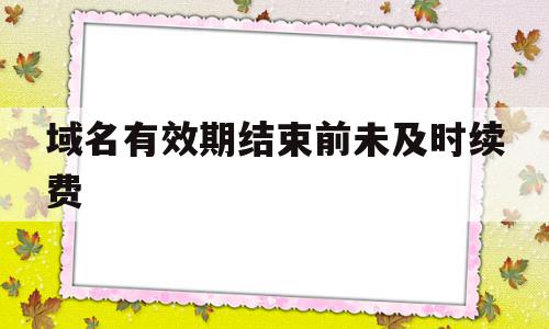 域名有效期结束前未及时续费(域名到期不续费会有法律责任吗)