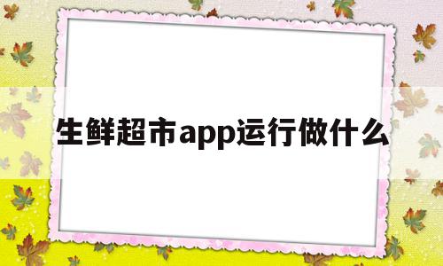 生鲜超市app运行做什么(生鲜超市app运行做什么的),生鲜超市app运行做什么(生鲜超市app运行做什么的),生鲜超市app运行做什么,APP,营销,app,第1张