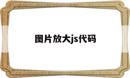 图片放大js代码(图片放大js代码怎么做),图片放大js代码(图片放大js代码怎么做),图片放大js代码,浏览器,html,第1张