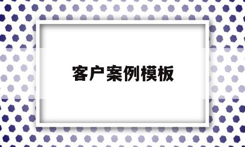 客户案例模板(客户案例怎么写),客户案例模板(客户案例怎么写),客户案例模板,信息,文章,模板,第1张