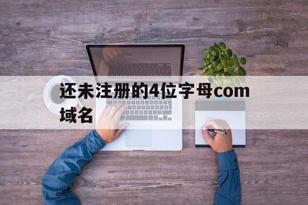 还未注册的4位字母com域名(还未注册的4位字母com域名怎么写)