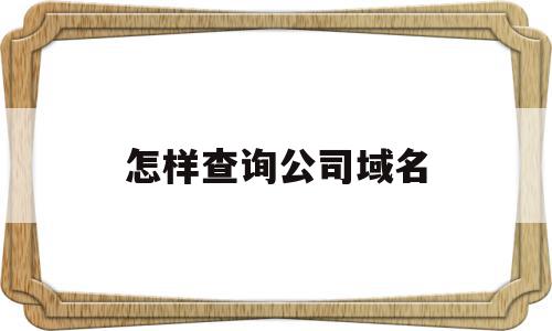 怎样查询公司域名(怎样查询公司域名是什么),怎样查询公司域名(怎样查询公司域名是什么),怎样查询公司域名,信息,百度,免费,第1张