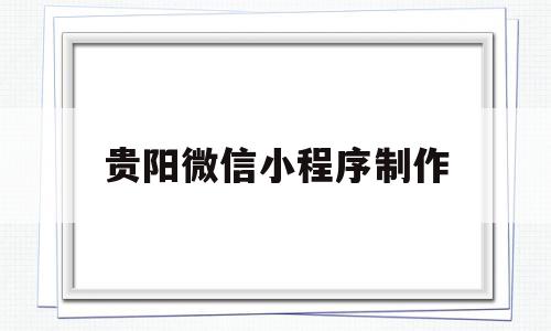 贵阳微信小程序制作(贵阳微信小程序制作人才招聘),贵阳微信小程序制作(贵阳微信小程序制作人才招聘),贵阳微信小程序制作,信息,百度,模板,第1张
