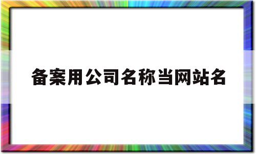 备案用公司名称当网站名(网站备案名字和企业无关能过吗?),备案用公司名称当网站名(网站备案名字和企业无关能过吗?),备案用公司名称当网站名,信息,百度,科技,第1张