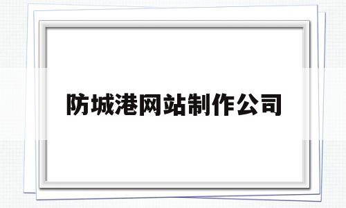 防城港网站制作公司(防城港网站制作公司招聘),防城港网站制作公司(防城港网站制作公司招聘),防城港网站制作公司,信息,百度,视频,第1张