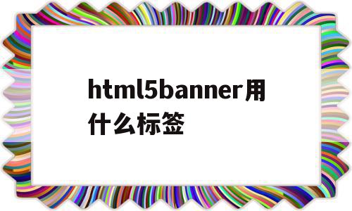 html5banner用什么标签的简单介绍