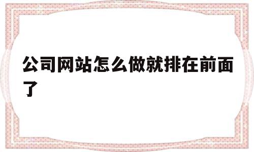公司网站怎么做就排在前面了的简单介绍,公司网站怎么做就排在前面了的简单介绍,公司网站怎么做就排在前面了,文章,百度,营销,第1张