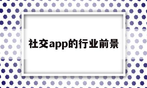 社交app的行业前景(社交app市场分析和发展趋势),社交app的行业前景(社交app市场分析和发展趋势),社交app的行业前景,视频,APP,app,第1张