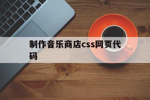 制作音乐商店css网页代码(音乐网站制作代码)