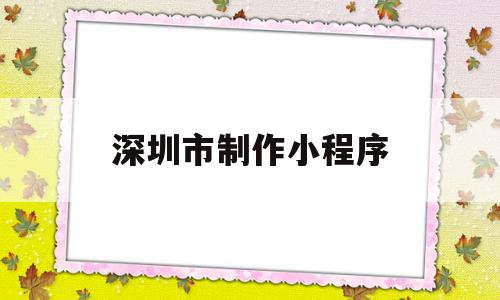 深圳市制作小程序(深圳的小程序开发公司),深圳市制作小程序(深圳的小程序开发公司),深圳市制作小程序,信息,百度,模板,第1张