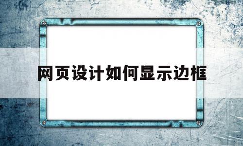 网页设计如何显示边框(网页设计如何显示边框和底纹),网页设计如何显示边框(网页设计如何显示边框和底纹),网页设计如何显示边框,第1张