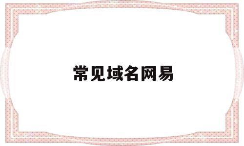 常见域名网易(常见域名网站有哪些),常见域名网易(常见域名网站有哪些),常见域名网易,信息,免费,域名网,第1张