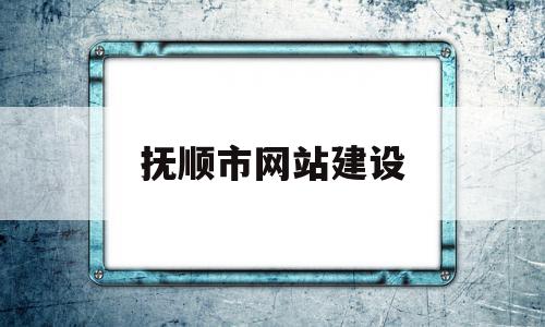 抚顺市网站建设(辽宁省抚顺市政府网官网),抚顺市网站建设(辽宁省抚顺市政府网官网),抚顺市网站建设,信息,百度,营销,第1张