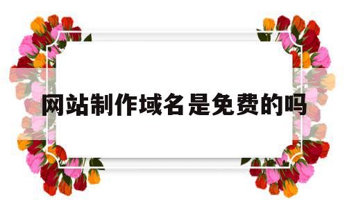 网站制作域名是免费的吗(网站制作域名是免费的吗安全吗),网站制作域名是免费的吗(网站制作域名是免费的吗安全吗),网站制作域名是免费的吗,信息,百度,模板,第1张