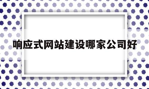 响应式网站建设哪家公司好的简单介绍,响应式网站建设哪家公司好的简单介绍,响应式网站建设哪家公司好,信息,文章,百度,第1张
