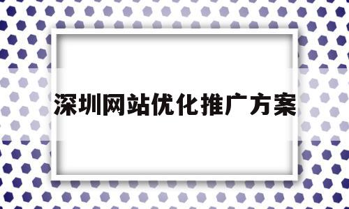 深圳网站优化推广方案(深圳网站做优化哪家公司好),深圳网站优化推广方案(深圳网站做优化哪家公司好),深圳网站优化推广方案,信息,文章,营销,第1张