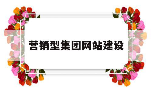营销型集团网站建设(营销型集团网站建设包括),营销型集团网站建设(营销型集团网站建设包括),营销型集团网站建设,信息,文章,营销,第1张