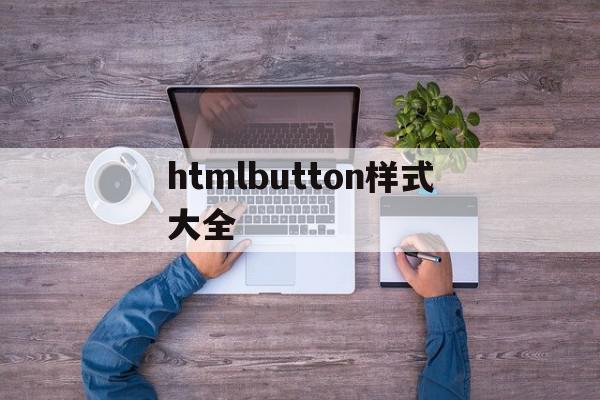 htmlbutton样式大全的简单介绍,htmlbutton样式大全的简单介绍,htmlbutton样式大全,浏览器,html,java,第1张