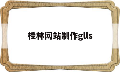 桂林网站制作glls(桂林做网站的公司哪家最好)
