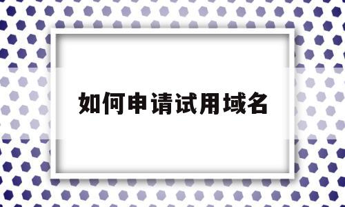 如何申请试用域名(如何申请试用域名注册),如何申请试用域名(如何申请试用域名注册),如何申请试用域名,信息,文章,模板,第1张