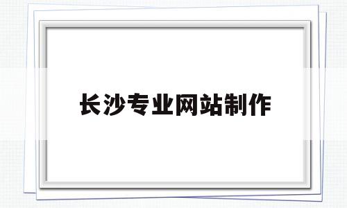 长沙专业网站制作(长沙网站制作的公司),长沙专业网站制作(长沙网站制作的公司),长沙专业网站制作,信息,百度,模板,第1张
